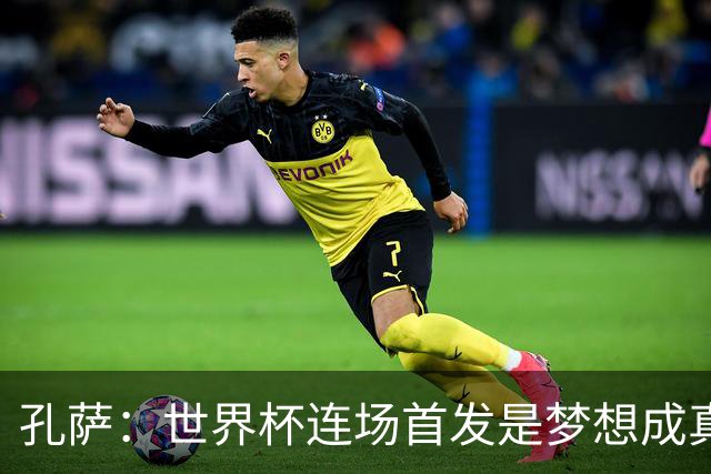 孔萨：世界杯连场首发是梦想成真，今天我们可以总结出许多积极面