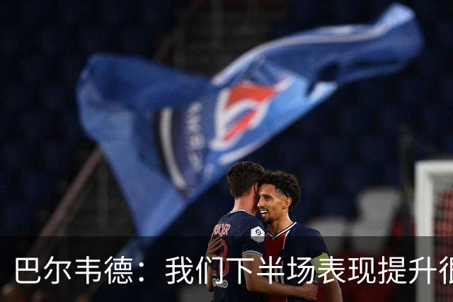 巴尔韦德：我们下半场表现提升很多，展现了球队的风格