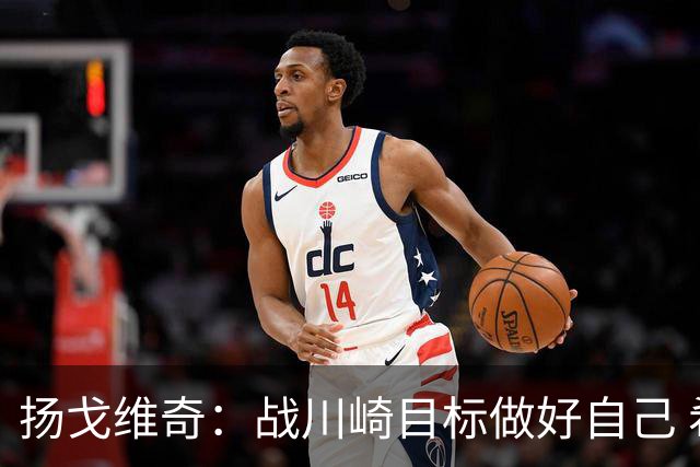 扬戈维奇：战川崎目标做好自己 希望小伙子放开踢