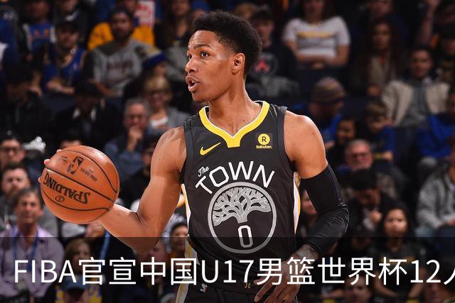 FIBA官宣中国U17男篮世界杯12人名单：四字新星张懿赵杰领衔
